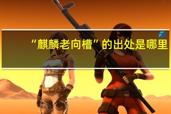 “麒麟老向槽”的出处是哪里
