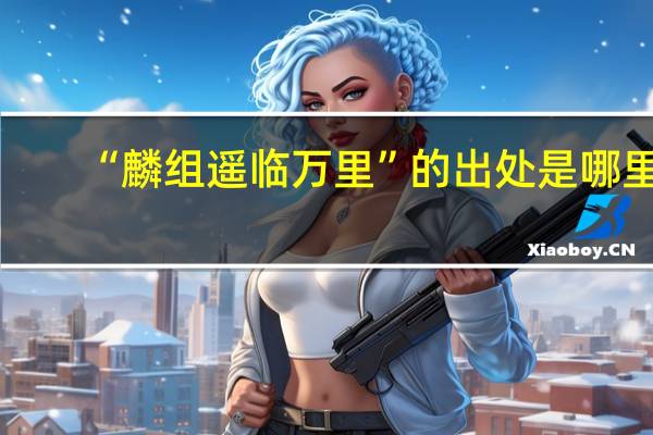 “麟组遥临万里”的出处是哪里