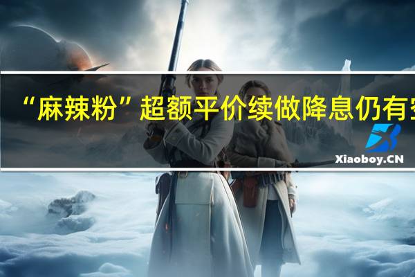 “麻辣粉”超額平價續做 降息仍有空間