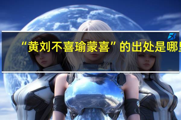 “黄刘不喜瑜蒙喜”的出处是哪里