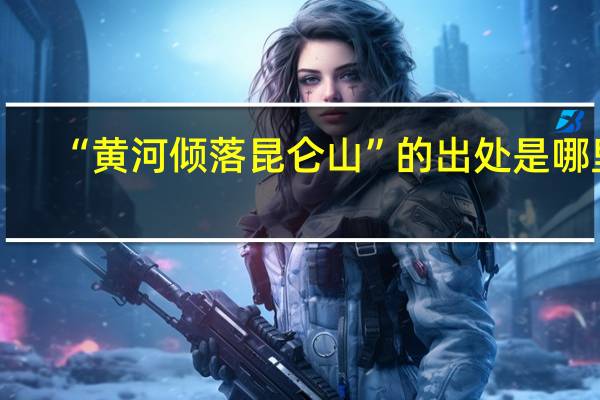 “黄河倾落昆仑山”的出处是哪里