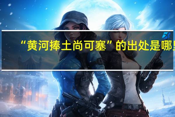 “黄河捧土尚可塞”的出处是哪里