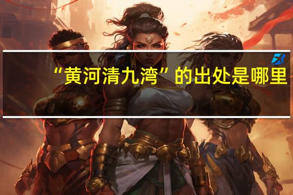“黄河清九湾”的出处是哪里