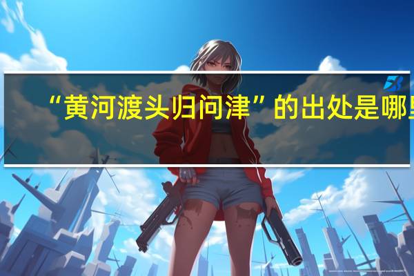 “黄河渡头归问津”的出处是哪里