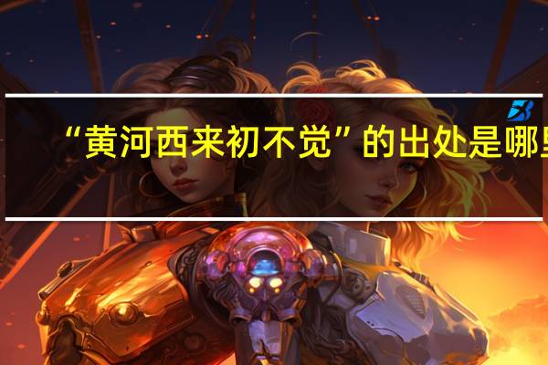“黄河西来初不觉”的出处是哪里