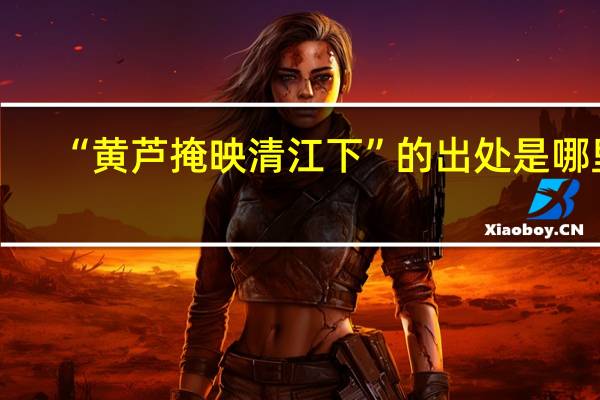 “黄芦掩映清江下”的出处是哪里