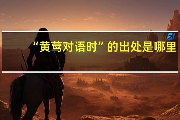 “黄莺对语时”的出处是哪里