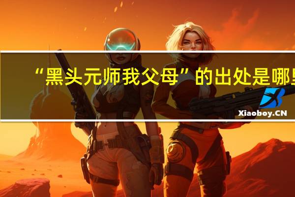 “黑头元师我父母”的出处是哪里
