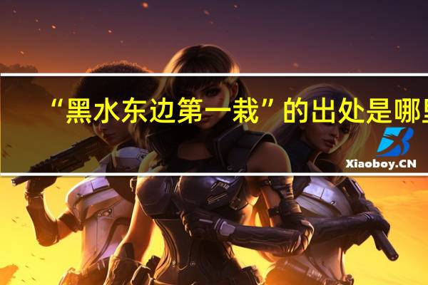 “黑水东边第一栽”的出处是哪里