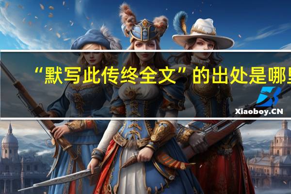 “默写此传终全文”的出处是哪里