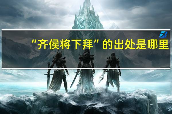“齐侯将下拜”的出处是哪里