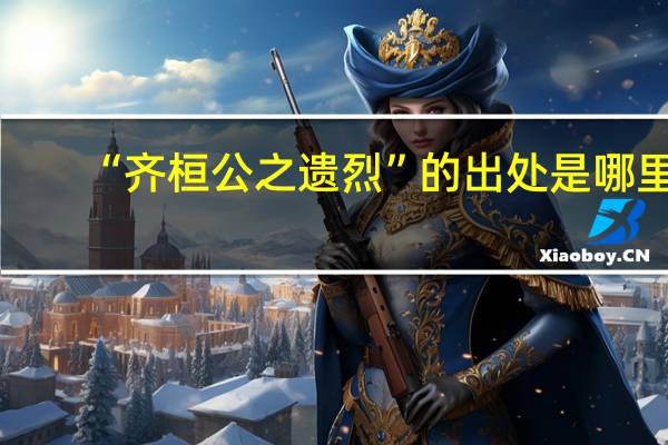 “齐桓公之遗烈”的出处是哪里