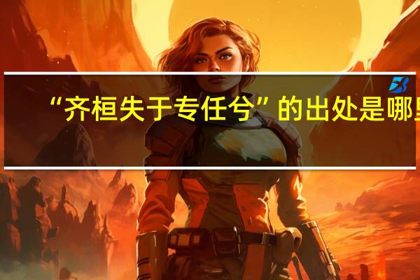 “齐桓失于专任兮”的出处是哪里