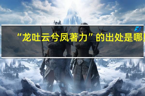 “龙吐云兮凤著力”的出处是哪里