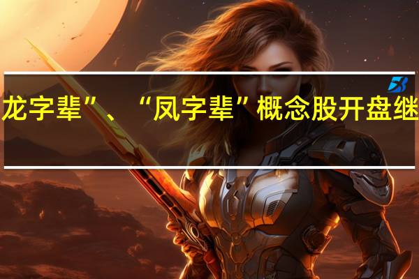 “龙字辈”、“凤字辈”概念股开盘继续大跌