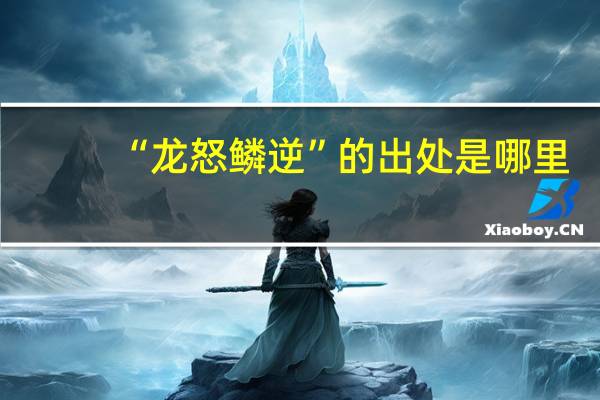 “龙怒鳞逆”的出处是哪里