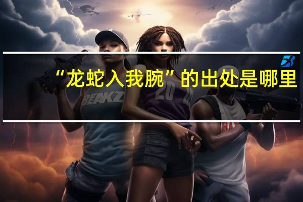 “龙蛇入我腕”的出处是哪里
