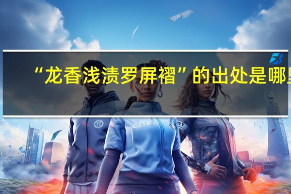 “龙香浅渍罗屏褶”的出处是哪里