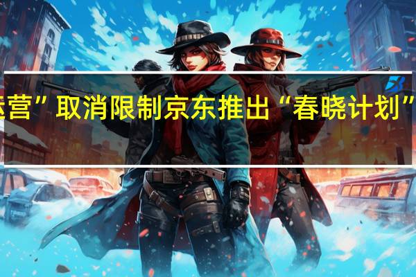 “0元试运营”取消限制 京东推出“春晓计划”升级举措20项