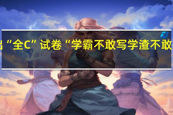 “00后”老师出“全C”试卷“学霸不敢写学渣不敢抄” 到底什么情况呢