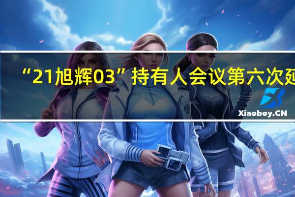 “21旭辉03”持有人会议第六次延期