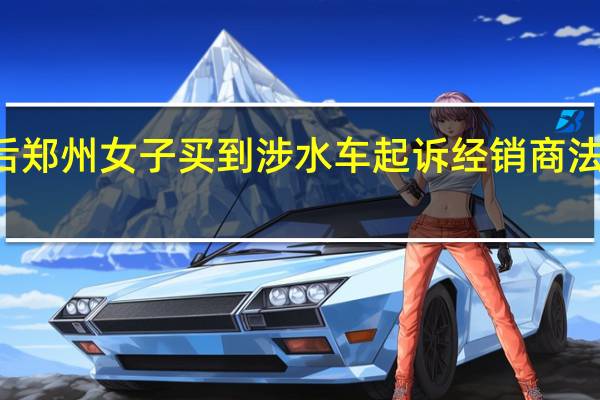 “720”暴雨后郑州女子买到涉水车起诉经销商 法院 到底什么情况嘞