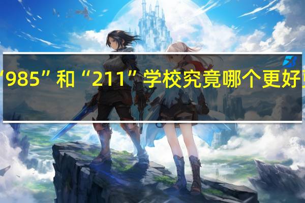 “985”和“211”学校究竟哪个更好更优秀