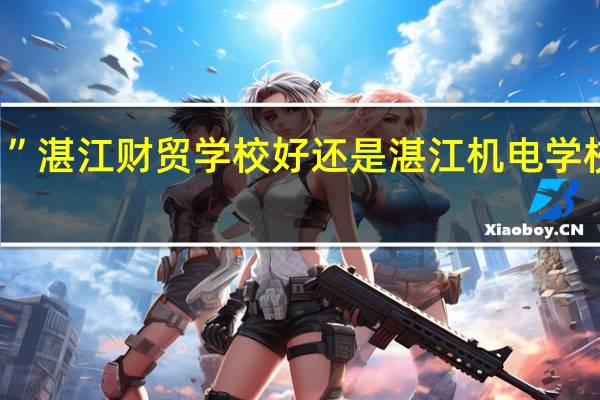 ”湛江财贸学校好还是湛江机电学校好“