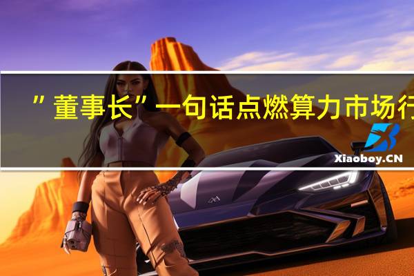 ”董事长”一句话点燃算力市场行情