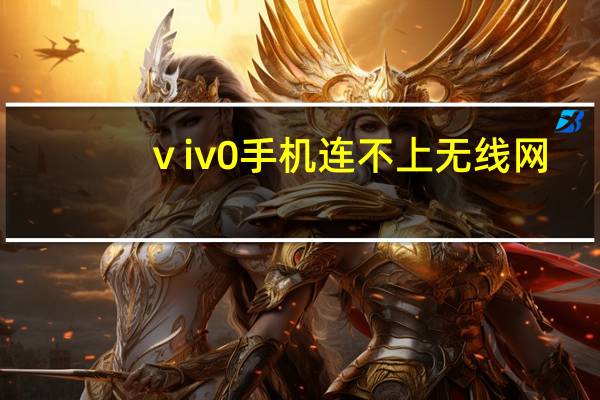 ⅴiv0手机连不上无线网(手机连不上无线网)
