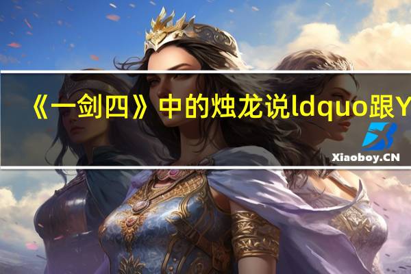 《一剑四》中的烛龙说ldquo跟Yan _360开了个小玩笑是什么意思？
