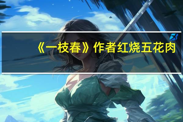 《一枝春》作者红烧五花肉（一枝春by红烧五花肉全文阅读）
