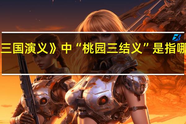 《三国演义》中 “桃园三结义”是指哪三个人
