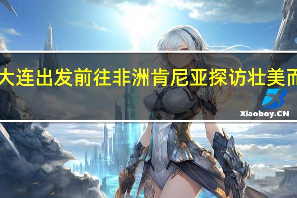 《丹寨线》从大连出发前往非洲肯尼亚探访壮美而悠远的非洲大草原