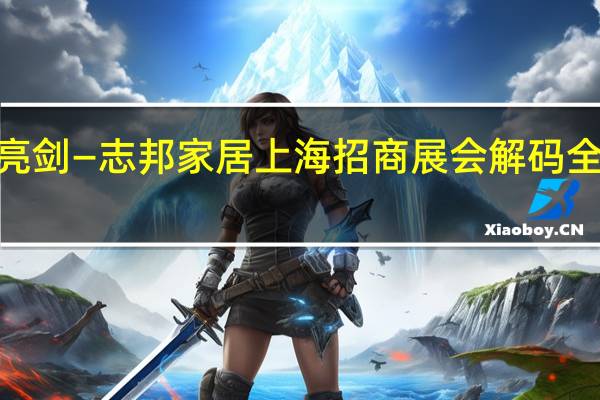 《为家而来 蓄势亮剑—志邦家居上海招商展会解码全屋时代“创富密码”》
