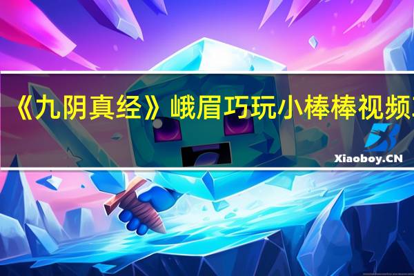 《九阴真经》峨眉巧玩小棒棒视频攻略(《九阴真经》峨眉巧玩小棒棒视频攻略)