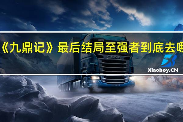 《九鼎记》最后结局至强者到底去哪哈啦