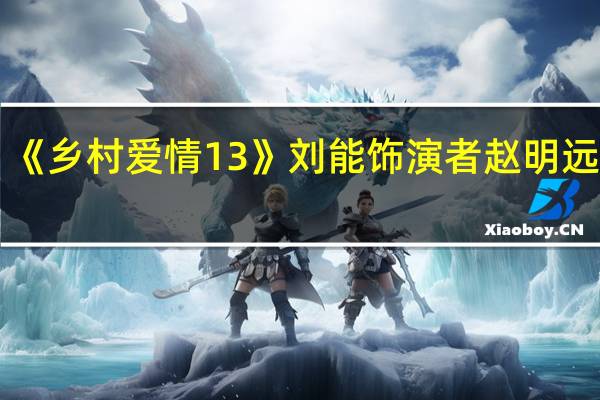 《乡村爱情13》刘能饰演者赵明远去世：突发脑溢血