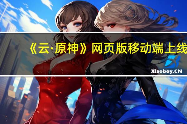 《云·原神》网页版移动端上线：免下载 “老爷机”也能玩