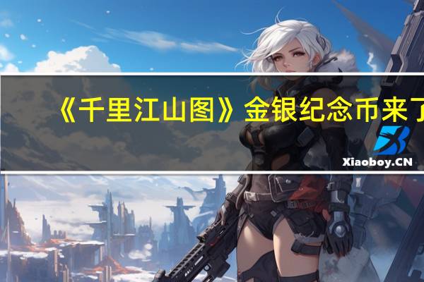 《千里江山图》金银纪念币来了：800元面额大金币 青山绝美
