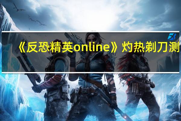 《反恐精英online》灼热剃刀测试（《反恐精英online》灼热剃刀测试）