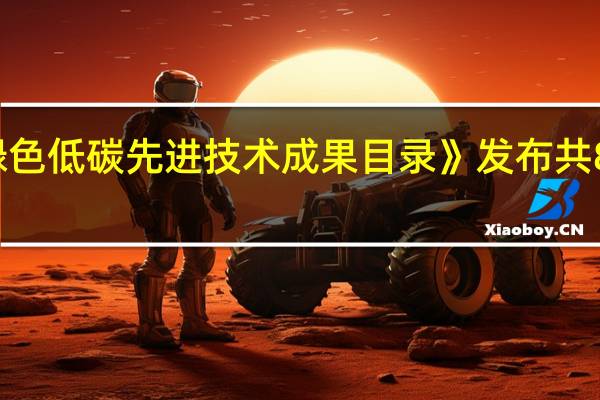 《国家绿色低碳先进技术成果目录》发布 共85项技术成果