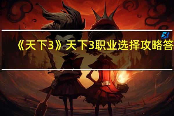 《天下3》天下3职业选择攻略答案（《天下3》天下3职业选择攻略）