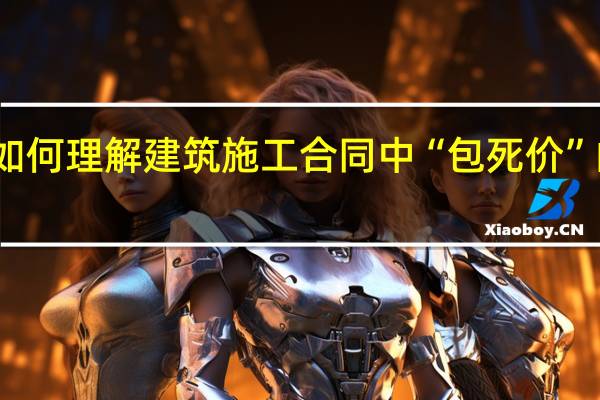 《如何理解建筑施工合同中“包死价”的约定》