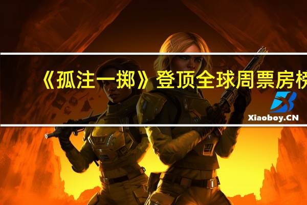 《孤注一掷》 登顶全球周票房榜