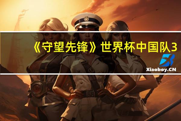《守望先锋》世界杯中国队3：0横扫美国队 半决赛将对阵韩国队
