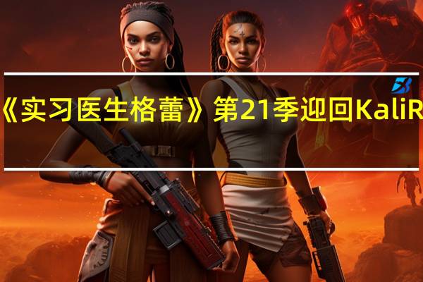 《实习医生格蕾》第21季迎回Kali Rocha，重塑Sydney Heron医生角色