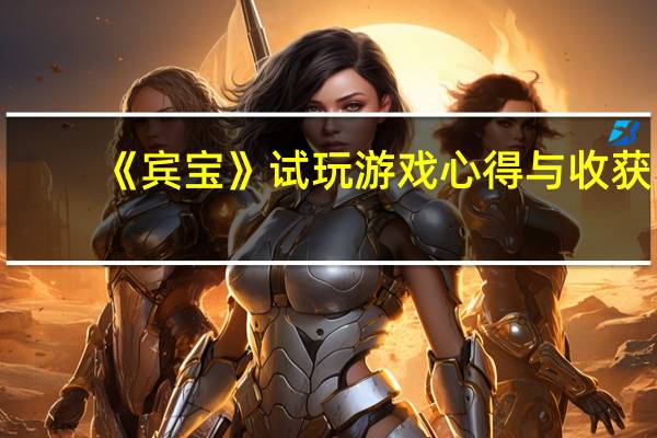 《宾宝》试玩游戏心得与收获（《宾宝》试玩游戏心得）