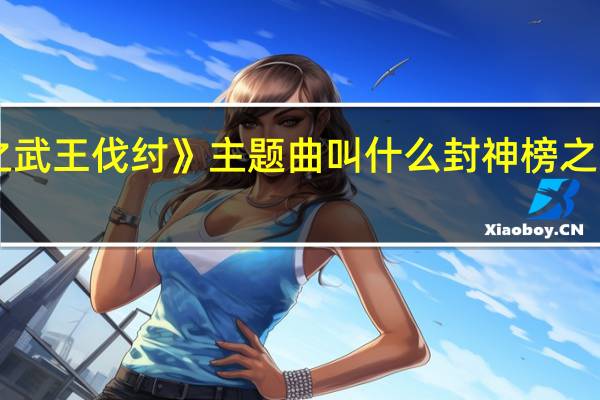 《封神榜之武王伐纣》主题曲叫什么 封神榜之武王伐纣主题曲