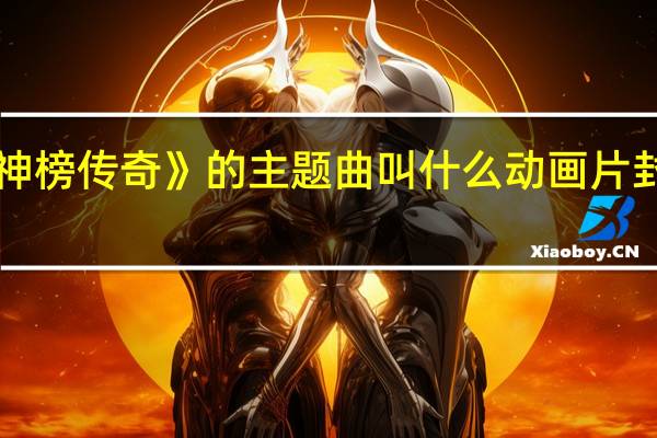 《封神榜传奇》的主题曲叫什么 动画片封神榜传奇